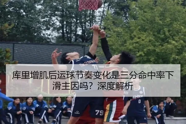 库里增肌后运球节奏变化是三分命中率下滑主因吗？深度解析