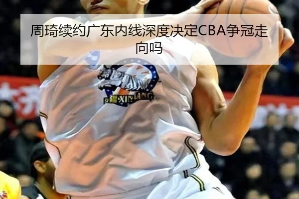 周琦续约广东内线深度决定CBA争冠走向吗